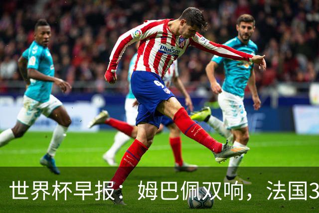世界杯早报：姆巴佩双响，法国3-1塞内加尔