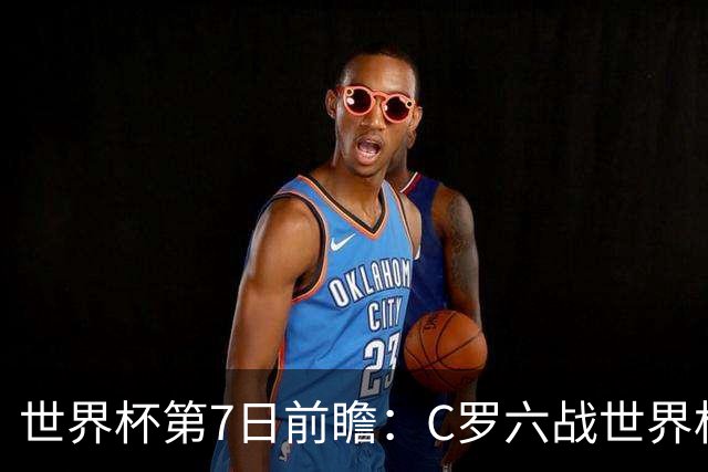 世界杯第7日前瞻：C罗六战世界杯冲纪录 英克对决焦点战
