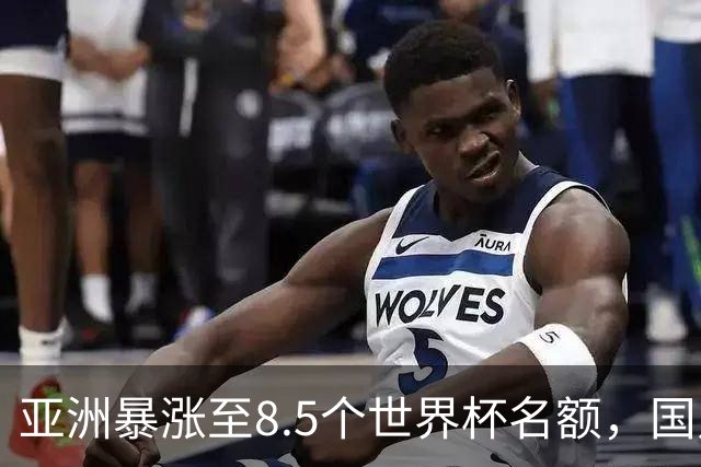 亚洲暴涨至8.5个世界杯名额，国足依旧出局，残酷真相没人敢说
