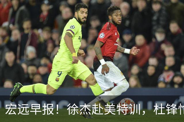 宏远早报！徐杰赴美特训，杜锋忙于活动，虎头展现天赋！