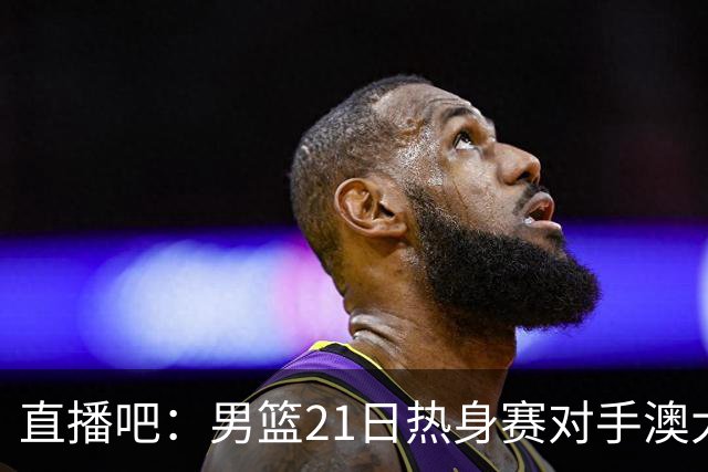 直播吧：男篮21日热身赛对手澳大利亚阵容多是年轻人 超新星在列