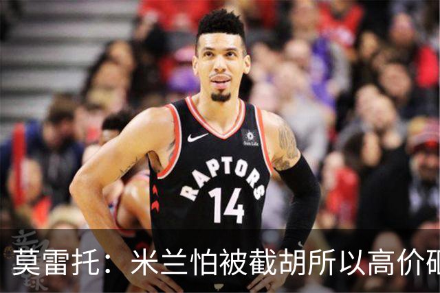 莫雷托：米兰怕被截胡所以高价砸拉莫斯 阿莫林还非常欣赏尤尔曼