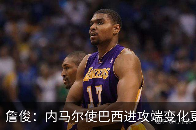 詹俊：内马尔使巴西进攻端变化更多 巴西进攻端是无解一般的存在