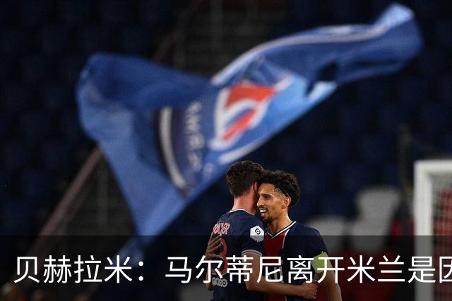 贝赫拉米：马尔蒂尼离开米兰是因内部充满复杂博弈，感到身心俱疲